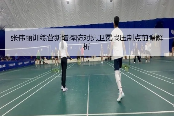 张伟丽训练营新增摔防对抗卫冕战压制点前瞻解析