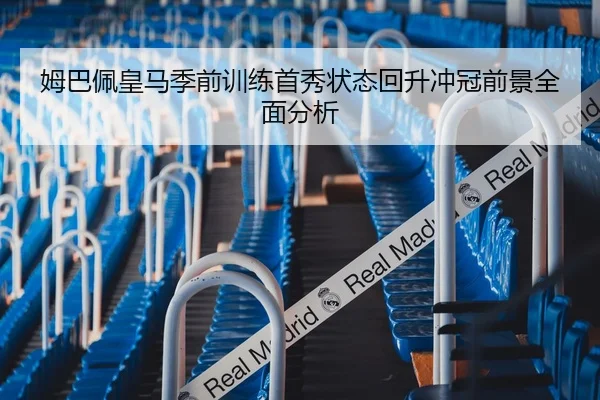 姆巴佩皇马季前训练首秀状态回升冲冠前景全面分析