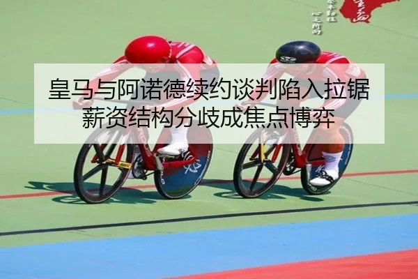 皇马与阿诺德续约谈判陷入拉锯 薪资结构分歧成焦点博弈