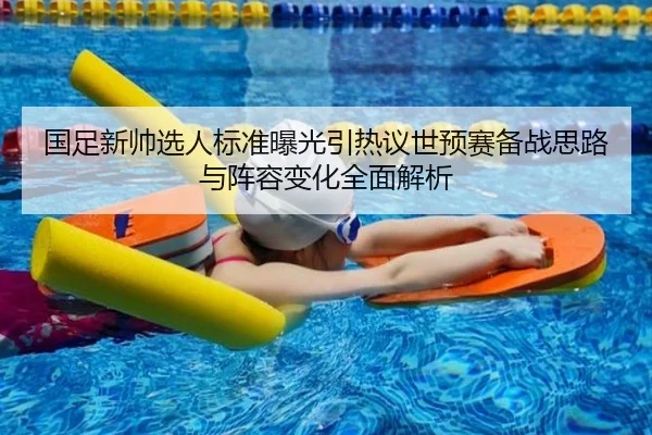 国足新帅选人标准曝光引热议世预赛备战思路与阵容变化全面解析