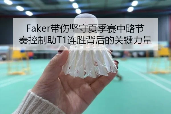 Faker带伤坚守夏季赛中路节奏控制助T1连胜背后的关键力量