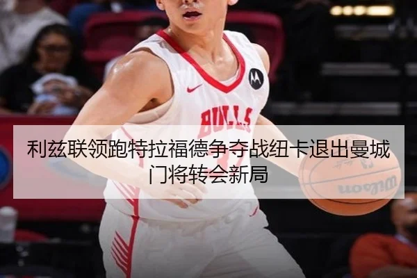 利兹联领跑特拉福德争夺战纽卡退出曼城门将转会新局