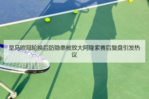 皇马欧冠轮换后防隐患被放大阿隆索赛后复盘引发热议